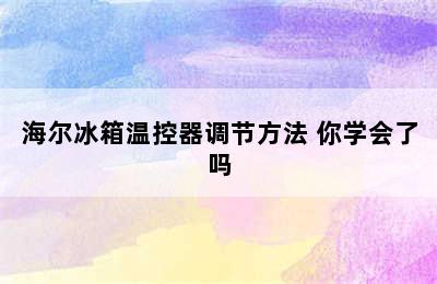 海尔冰箱温控器调节方法 你学会了吗